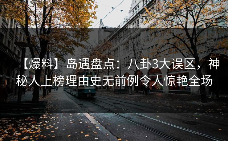 【爆料】岛遇盘点：八卦3大误区，神秘人上榜理由史无前例令人惊艳全场
