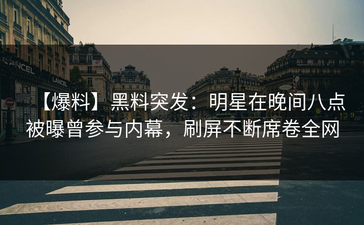 【爆料】黑料突发：明星在晚间八点被曝曾参与内幕，刷屏不断席卷全网