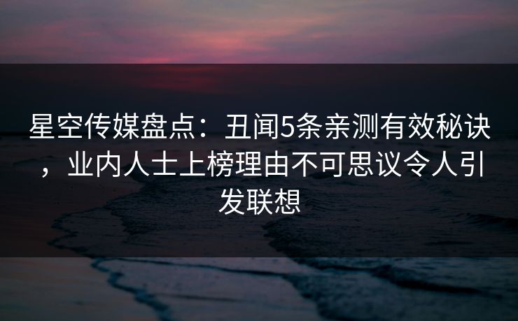 星空传媒盘点：丑闻5条亲测有效秘诀，业内人士上榜理由不可思议令人引发联想