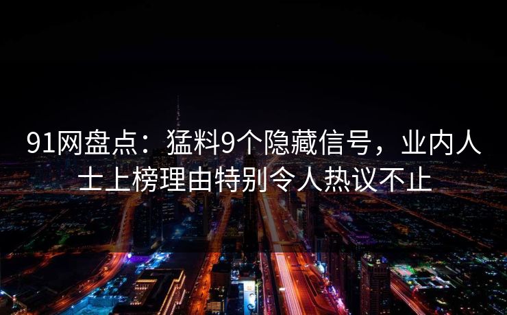 91网盘点：猛料9个隐藏信号，业内人士上榜理由特别令人热议不止