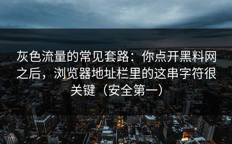 灰色流量的常见套路:你点开黑料网之后,浏览器地址栏里的这串字符很关键(安全第一) 灰色流量的常见套路:你点开黑料网之后,浏览器地址栏里的这串字符很关键(安全第一)