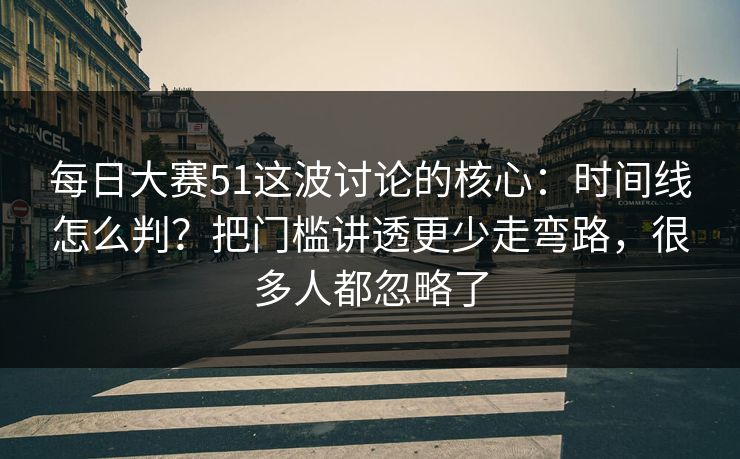 每日大赛51这波讨论的核心:时间线怎么判?把门槛讲透更少走弯路,很多人都忽略了 每日大赛51这波讨论的核心:时间线怎么判?把门槛讲透更少走弯路,很多人都忽略了