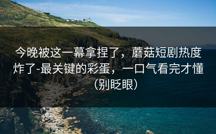 今晚被这一幕拿捏了,蘑菇短剧热度炸了-最关键的彩蛋,一口气看完才懂(别眨眼) 今晚被这一幕拿捏了,蘑菇短剧热度炸了-最关键的彩蛋,一口气看完才懂(别眨眼)