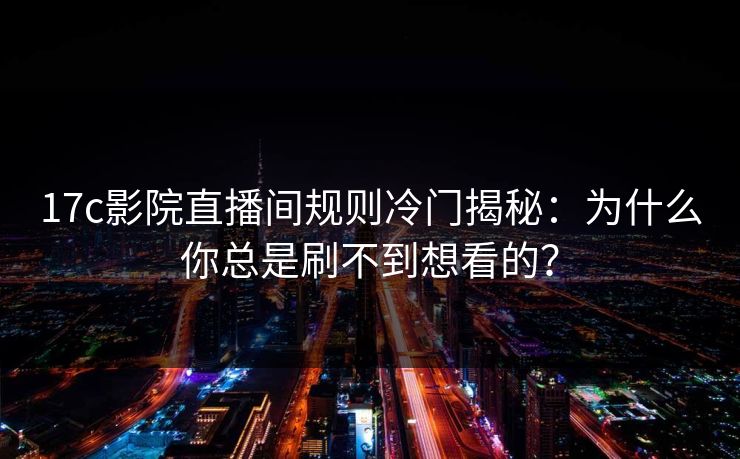 17c影院直播间规则冷门揭秘：为什么你总是刷不到想看的？