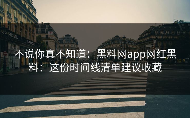 不说你真不知道：黑料网app网红黑料：这份时间线清单建议收藏