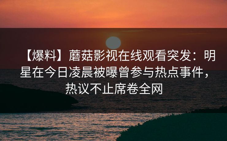 【爆料】蘑菇影视在线观看突发：明星在今日凌晨被曝曾参与热点事件，热议不止席卷全网