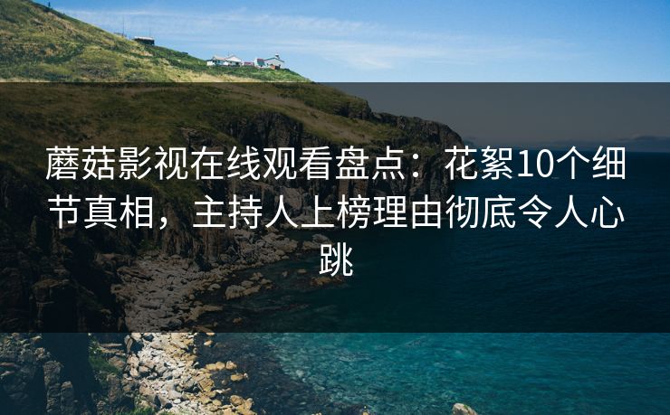 蘑菇影视在线观看盘点：花絮10个细节真相，主持人上榜理由彻底令人心跳