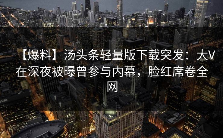 【爆料】汤头条轻量版下载突发：大V在深夜被曝曾参与内幕，脸红席卷全网