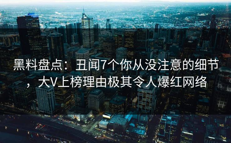 黑料盘点：丑闻7个你从没注意的细节，大V上榜理由极其令人爆红网络