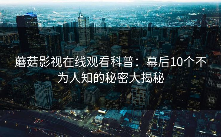 蘑菇影视在线观看科普：幕后10个不为人知的秘密大揭秘
