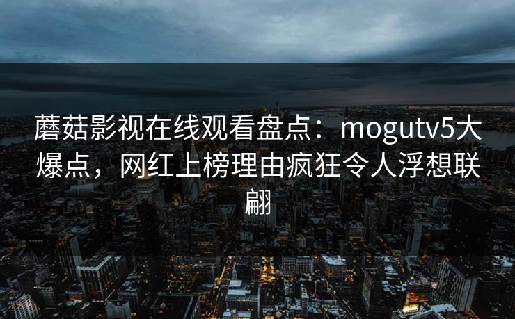 蘑菇影视在线观看盘点：mogutv5大爆点，网红上榜理由疯狂令人浮想联翩