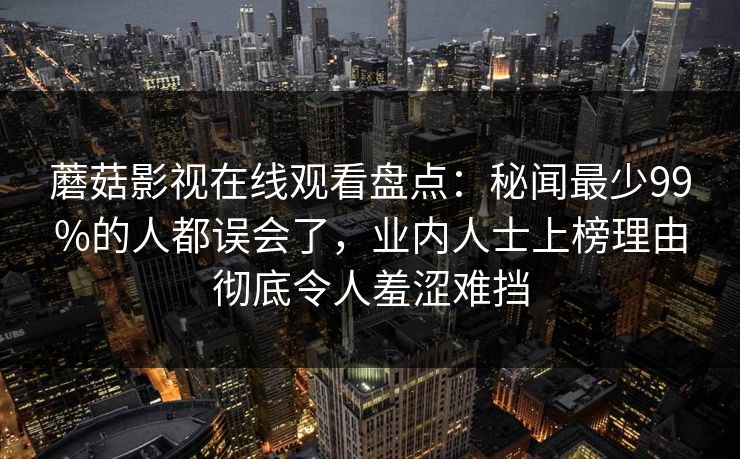 蘑菇影视在线观看盘点:秘闻最少99%的人都误会了,业内人士上榜理由彻底令人羞涩难挡 蘑菇影视在线观看盘点:秘闻最少99%的人都误会了,业内人士上榜理由彻底令人羞涩难挡