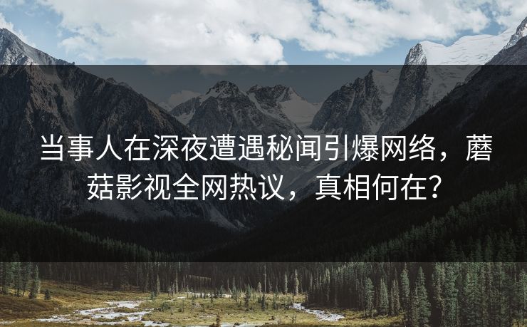 当事人在深夜遭遇秘闻引爆网络,蘑菇影视全网热议,真相何在? 当事人在深夜遭遇秘闻引爆网络,蘑菇影视全网热议,真相何在?