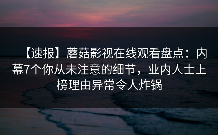 【速报】蘑菇影视在线观看盘点:内幕7个你从未注意的细节,业内人士上榜理由异常令人炸锅 【速报】蘑菇影视在线观看盘点:内幕7个你从未注意的细节,业内人士上榜理由异常令人炸锅
