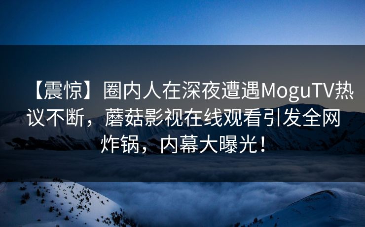 【震惊】圈内人在深夜遭遇MoguTV热议不断,蘑菇影视在线观看引发全网炸锅,内幕大曝光! 【震惊】圈内人在深夜遭遇MoguTV热议不断,蘑菇影视在线观看引发全网炸锅,内幕大曝光!