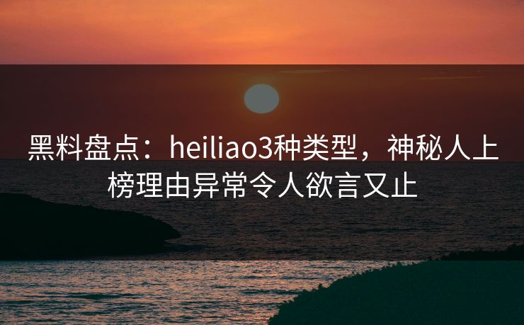 黑料盘点:heiliao3种类型,神秘人上榜理由异常令人欲言又止 黑料盘点:heiliao3种类型,神秘人上榜理由异常令人欲言又止