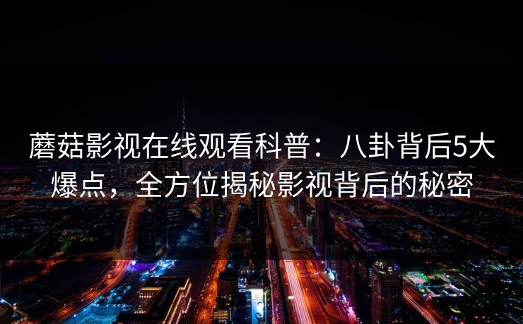 蘑菇影视在线观看科普:八卦背后5大爆点,全方位揭秘影视背后的秘密 蘑菇影视在线观看科普:八卦背后5大爆点,全方位揭秘影视背后的秘密