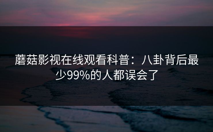 蘑菇影视在线观看科普:八卦背后最少99%的人都误会了 蘑菇影视在线观看科普:八卦背后最少99%的人都误会了