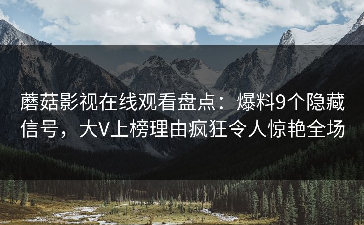 蘑菇影视在线观看盘点:爆料9个隐藏信号,大V上榜理由疯狂令人惊艳全场 蘑菇影视在线观看盘点:爆料9个隐藏信号,大V上榜理由疯狂令人惊艳全场