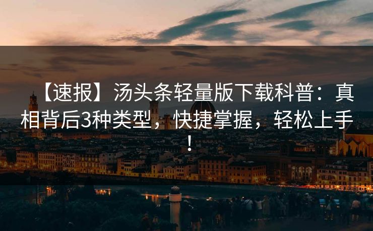 【速报】汤头条轻量版下载科普:真相背后3种类型,快捷掌握,轻松上手! 【速报】汤头条轻量版下载科普:真相背后3种类型,快捷掌握,轻松上手!