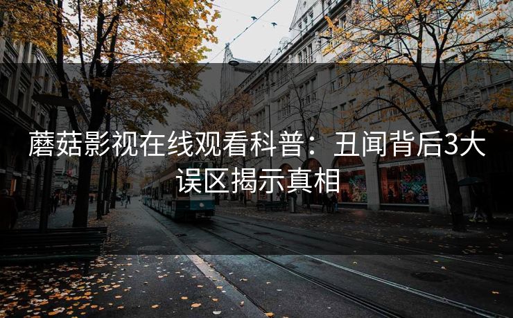 蘑菇影视在线观看科普:丑闻背后3大误区揭示真相 蘑菇影视在线观看科普:丑闻背后3大误区揭示真相