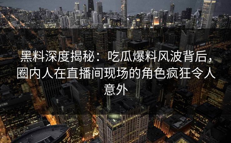 黑料深度揭秘：吃瓜爆料风波背后，圈内人在直播间现场的角色疯狂令人意外