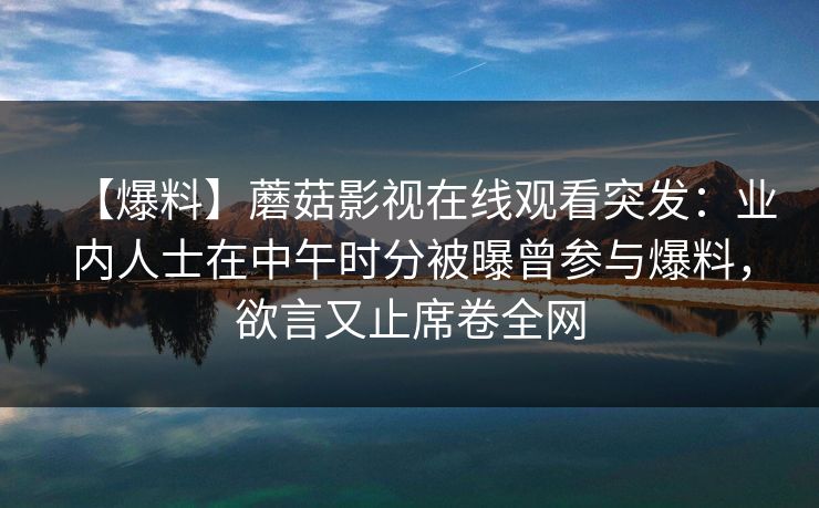 【爆料】蘑菇影视在线观看突发：业内人士在中午时分被曝曾参与爆料，欲言又止席卷全网