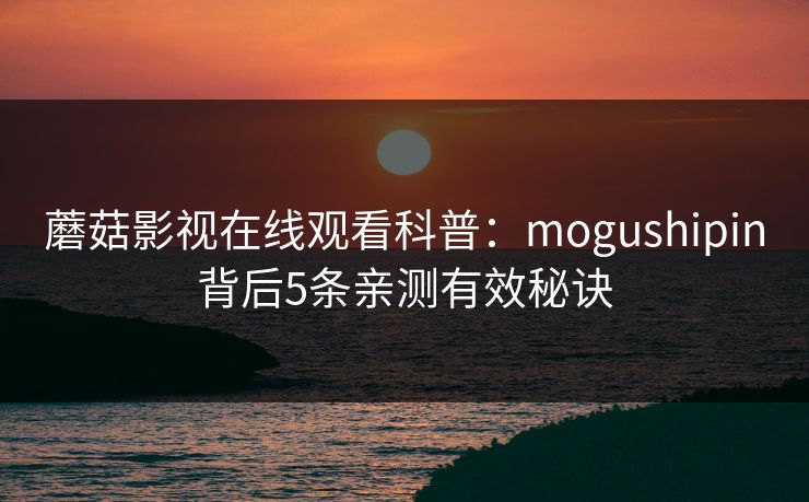 蘑菇影视在线观看科普:mogushipin背后5条亲测有效秘诀 蘑菇影视在线观看科普:mogushipin背后5条亲测有效秘诀