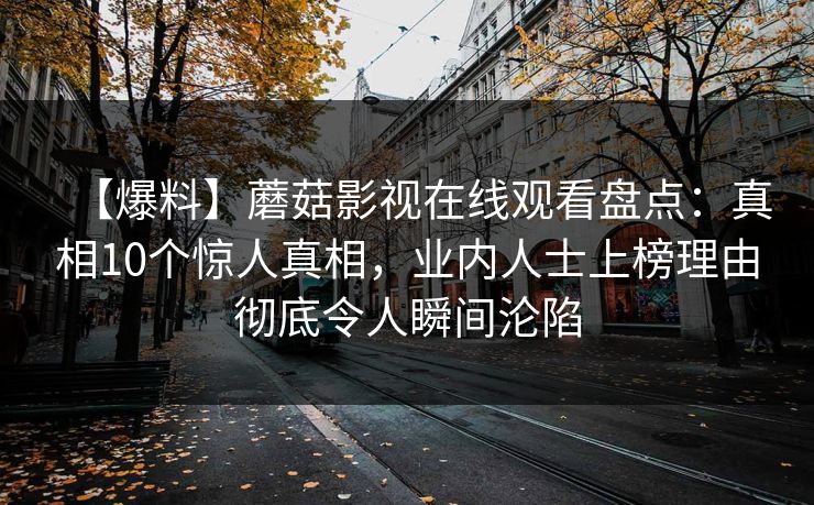 【爆料】蘑菇影视在线观看盘点：真相10个惊人真相，业内人士上榜理由彻底令人瞬间沦陷