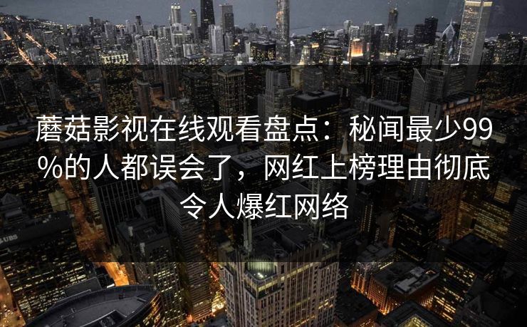蘑菇影视在线观看盘点：秘闻最少99%的人都误会了，网红上榜理由彻底令人爆红网络