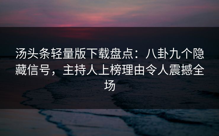 汤头条轻量版下载盘点：八卦九个隐藏信号，主持人上榜理由令人震撼全场