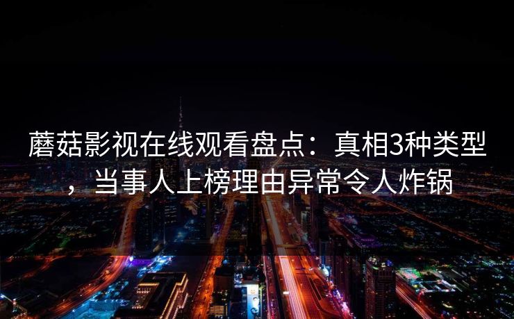蘑菇影视在线观看盘点:真相3种类型,当事人上榜理由异常令人炸锅 蘑菇影视在线观看盘点:真相3种类型,当事人上榜理由异常令人炸锅