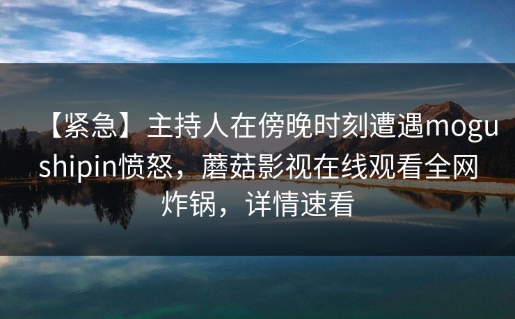 【紧急】主持人在傍晚时刻遭遇mogushipin愤怒，蘑菇影视在线观看全网炸锅，详情速看