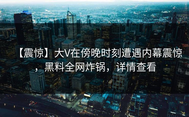 【震惊】大V在傍晚时刻遭遇内幕震惊，黑料全网炸锅，详情查看