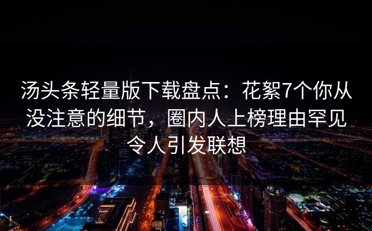汤头条轻量版下载盘点:花絮7个你从没注意的细节,圈内人上榜理由罕见令人引发联想 汤头条轻量版下载盘点:花絮7个你从没注意的细节,圈内人上榜理由罕见令人引发联想