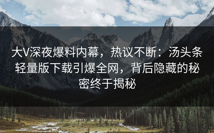 大V深夜爆料内幕,热议不断:汤头条轻量版下载引爆全网,背后隐藏的秘密终于揭秘 大V深夜爆料内幕,热议不断:汤头条轻量版下载引爆全网,背后隐藏的秘密终于揭秘