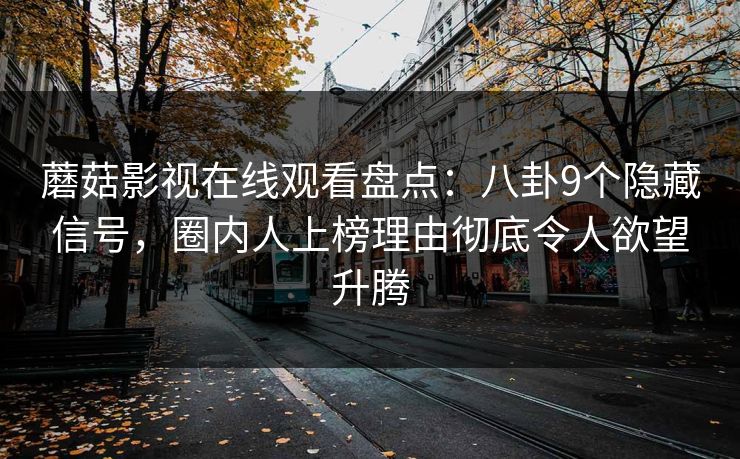 蘑菇影视在线观看盘点:八卦9个隐藏信号,圈内人上榜理由彻底令人欲望升腾 蘑菇影视在线观看盘点:八卦9个隐藏信号,圈内人上榜理由彻底令人欲望升腾