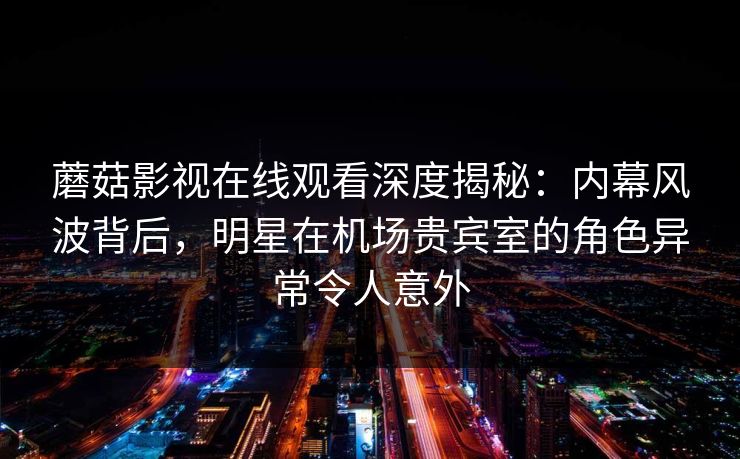 蘑菇影视在线观看深度揭秘:内幕风波背后,明星在机场贵宾室的角色异常令人意外 蘑菇影视在线观看深度揭秘:内幕风波背后,明星在机场贵宾室的角色异常令人意外