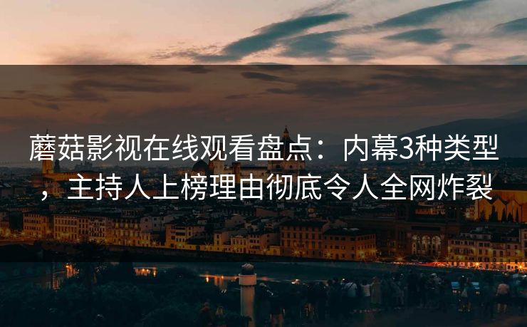蘑菇影视在线观看盘点:内幕3种类型,主持人上榜理由彻底令人全网炸裂 蘑菇影视在线观看盘点:内幕3种类型,主持人上榜理由彻底令人全网炸裂
