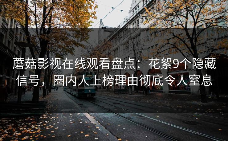 蘑菇影视在线观看盘点:花絮9个隐藏信号,圈内人上榜理由彻底令人窒息 蘑菇影视在线观看盘点:花絮9个隐藏信号,圈内人上榜理由彻底令人窒息