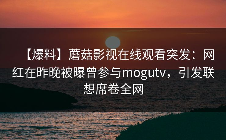 【爆料】蘑菇影视在线观看突发:网红在昨晚被曝曾参与mogutv,引发联想席卷全网 【爆料】蘑菇影视在线观看突发:网红在昨晚被曝曾参与mogutv,引发联想席卷全网