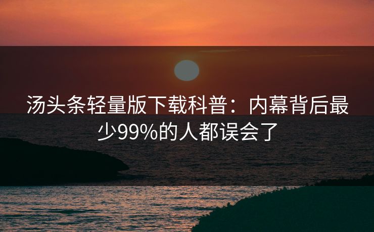 汤头条轻量版下载科普:内幕背后最少99%的人都误会了 汤头条轻量版下载科普:内幕背后最少99%的人都误会了