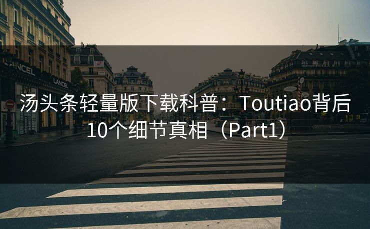 汤头条轻量版下载科普:Toutiao背后10个细节真相(Part1) 汤头条轻量版下载科普:Toutiao背后10个细节真相(Part1)