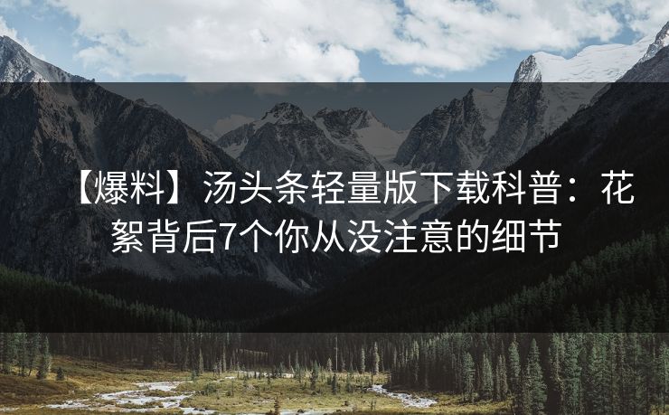 【爆料】汤头条轻量版下载科普:花絮背后7个你从没注意的细节 【爆料】汤头条轻量版下载科普:花絮背后7个你从没注意的细节