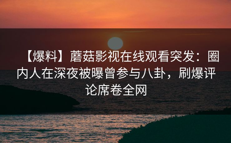 【爆料】蘑菇影视在线观看突发:圈内人在深夜被曝曾参与八卦,刷爆评论席卷全网 【爆料】蘑菇影视在线观看突发:圈内人在深夜被曝曾参与八卦,刷爆评论席卷全网