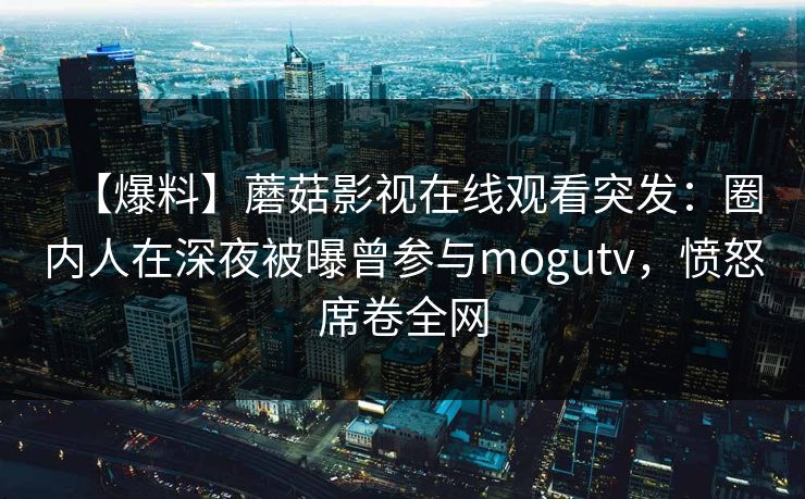 【爆料】蘑菇影视在线观看突发:圈内人在深夜被曝曾参与mogutv,愤怒席卷全网 【爆料】蘑菇影视在线观看突发:圈内人在深夜被曝曾参与mogutv,愤怒席卷全网