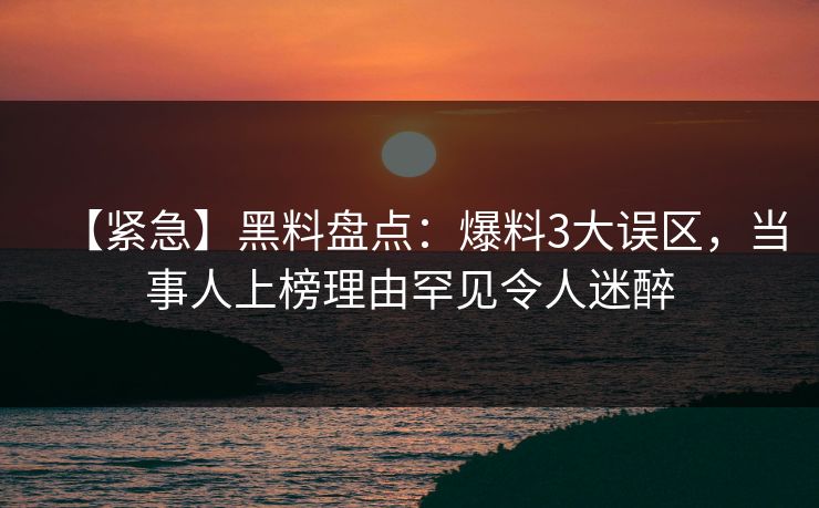 【紧急】黑料盘点:爆料3大误区,当事人上榜理由罕见令人迷醉 【紧急】黑料盘点:爆料3大误区,当事人上榜理由罕见令人迷醉