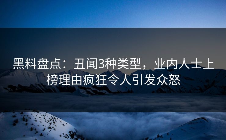 黑料盘点：丑闻3种类型，业内人士上榜理由疯狂令人引发众怒