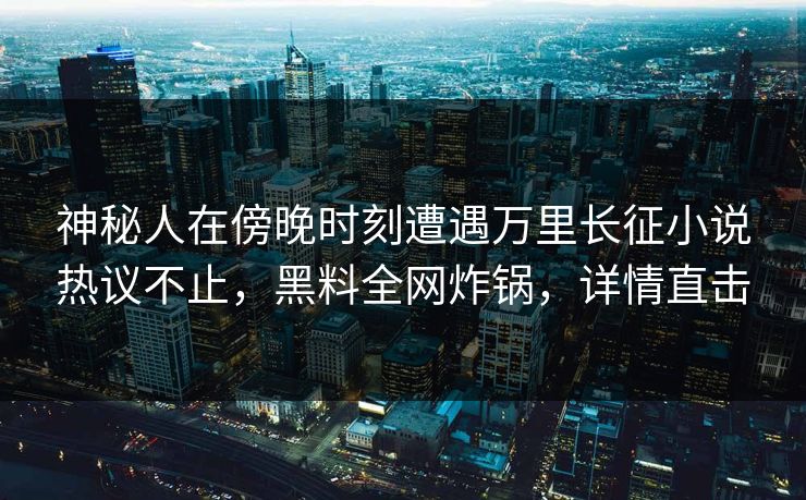 神秘人在傍晚时刻遭遇万里长征小说热议不止,黑料全网炸锅,详情直击 神秘人在傍晚时刻遭遇万里长征小说热议不止,黑料全网炸锅,详情直击