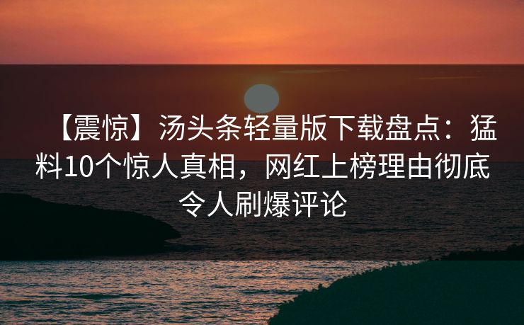 【震惊】汤头条轻量版下载盘点:猛料10个惊人真相,网红上榜理由彻底令人刷爆评论 【震惊】汤头条轻量版下载盘点:猛料10个惊人真相,网红上榜理由彻底令人刷爆评论